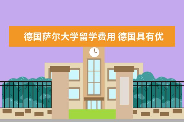 德国萨尔大学留学费用 德国具有优异的教学质量、德国留学费用较低的大学有...