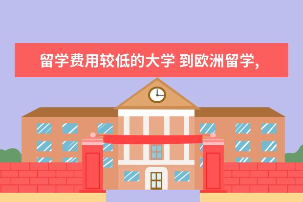 留学费用较低的大学 到欧洲留学,学费且生活费比较低的国家有哪些 - 百度...