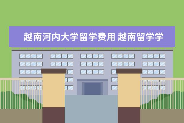 越南河内大学留学费用 越南留学学费1.1万,班里中国人占一半,越南的教育资...