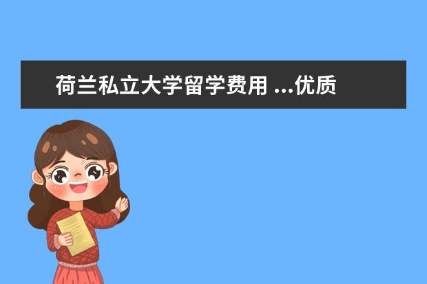 荷兰私立大学留学费用 ...优质教育的国际学生的理想地,那么荷兰留学费用是...