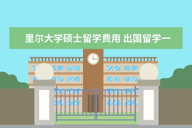 里尔大学硕士留学费用 出国留学一年要多少钱?