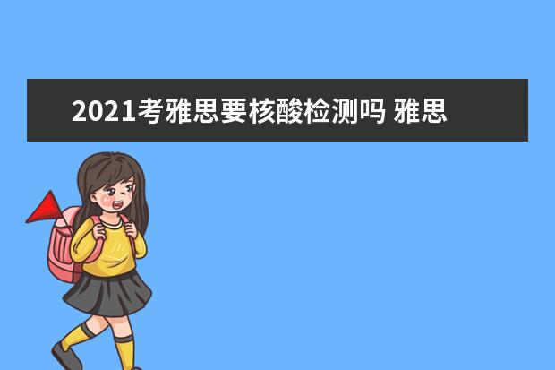 2021考雅思要核酸检测吗 雅思考试时间和费用地点2021北京