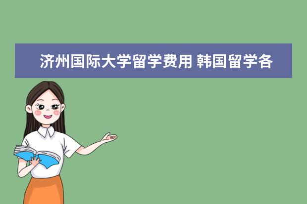 济州国际大学留学费用 韩国留学各地区都有什么大学