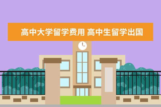 高中大学留学费用 高中生留学出国费用