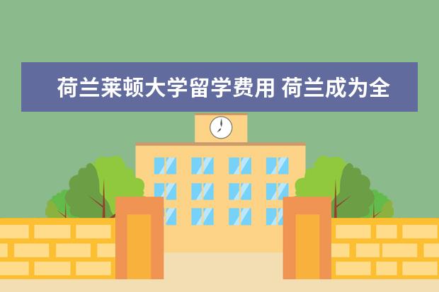 荷兰莱顿大学留学费用 荷兰成为全欧洲第三大最令人垂涎​​的高等教育选择...