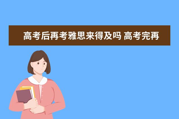 高考后再考雅思来得及吗 高考完再去准备雅思考试还来得及吗?