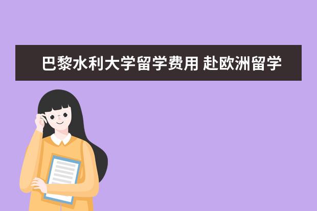 巴黎水利大学留学费用 赴欧洲留学有哪些国家比较受欢迎