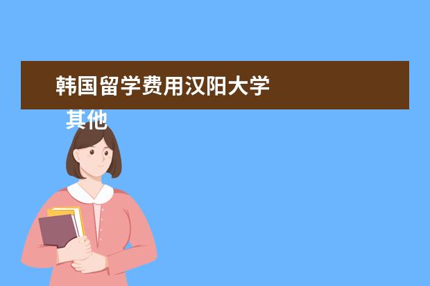 韩国留学费用汉阳大学 
  其他信息：
  <br/>