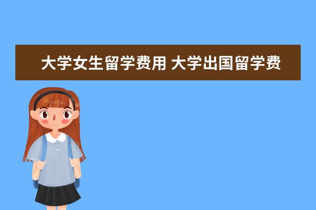 大学女生留学费用 大学出国留学费用