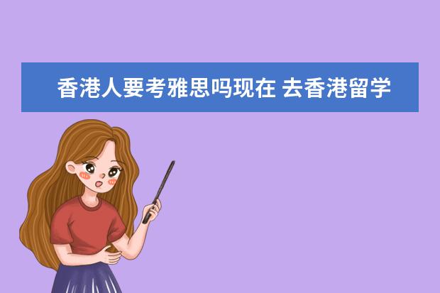 香港人要考雅思吗现在 去香港留学好吗?