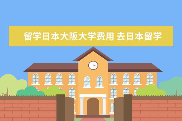 留学日本大阪大学费用 去日本留学一年费用大概是多少