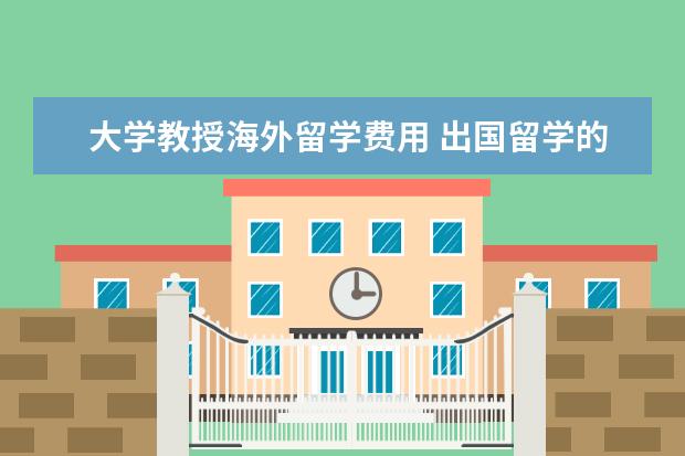 大学教授海外留学费用 出国留学的中介费用一般是多少