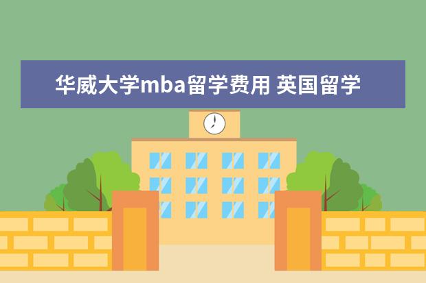 华威大学mba留学费用 英国留学一年总共需要多少钱