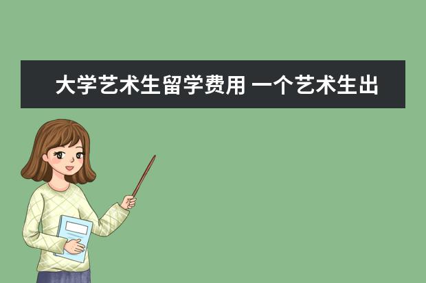 大学艺术生留学费用 一个艺术生出国留学需要花多少钱
