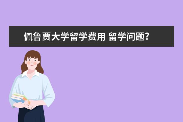 佩鲁贾大学留学费用 留学问题?