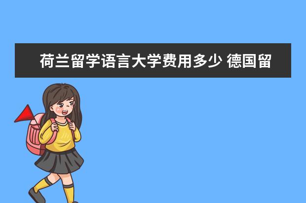 荷兰留学语言大学费用多少 德国留学一年究竟要花多少钱