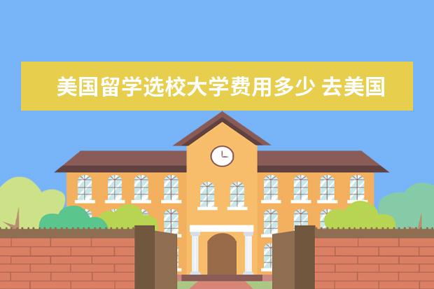 美国留学选校大学费用多少 去美国高中,本科,硕士留学一年费用分别需要多少 - ...