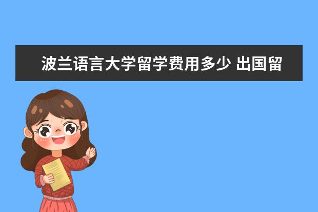 波兰语言大学留学费用多少 出国留学大概费用多少钱一年