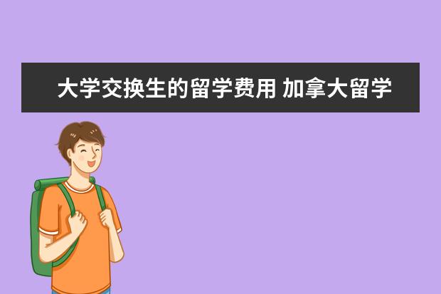 大学交换生的留学费用 加拿大留学交换生费用一年多少