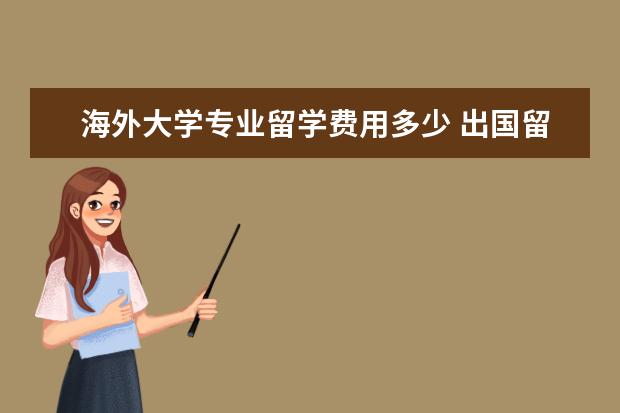 海外大学专业留学费用多少 出国留学费用大概是多少?