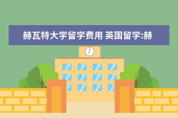 赫瓦特大学留学费用 英国留学:赫瑞瓦特大学行前准备介绍