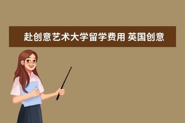 赴创意艺术大学留学费用 英国创意艺术大学是正规大学吗,文凭国内认可吗 - 百...