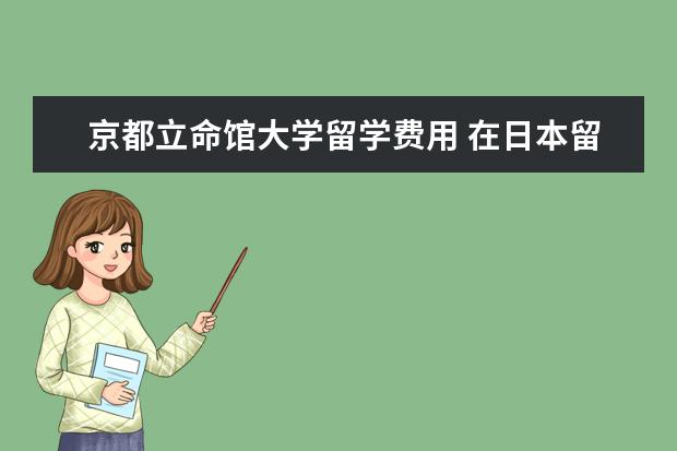 京都立命馆大学留学费用 在日本留学每年大概需要多少钱?