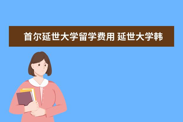 首尔延世大学留学费用 延世大学韩国语学堂一年多少?一年下来要花多少钱?(...