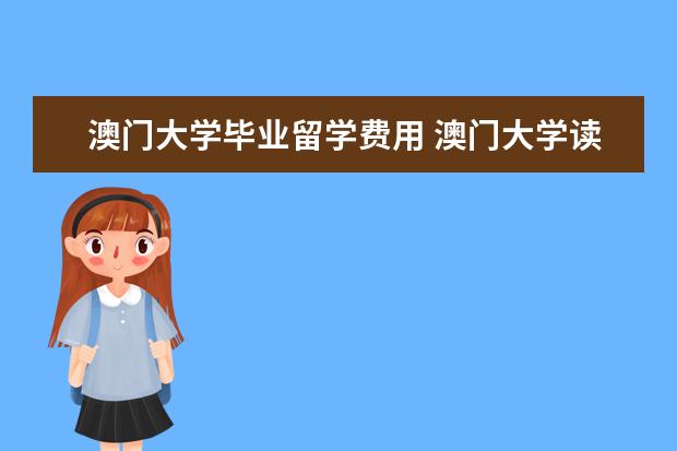 澳门大学毕业留学费用 澳门大学读研究生一年总费用
