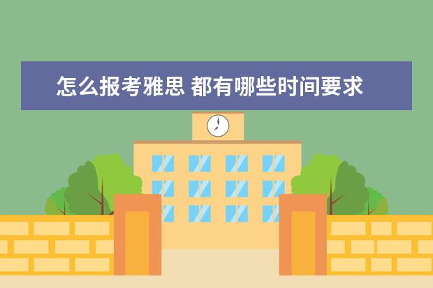 怎么报考雅思 都有哪些时间要求 雅思考试条件是什么?怎样考?尽量具体点。。 - 百度...