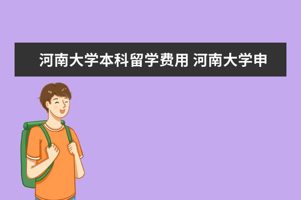 河南大学本科留学费用 河南大学申请留学读博条件