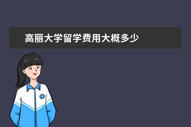 高丽大学留学费用大概多少 
  其他信息：
  <br/>