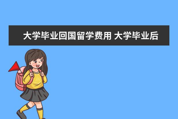 大学毕业回国留学费用 大学毕业后去美国留学一年费用大约是多少?