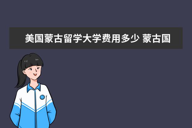 美国蒙古留学大学费用多少 蒙古国留学申请条件