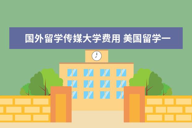 国外留学传媒大学费用 美国留学一年的总费用大概是多少?