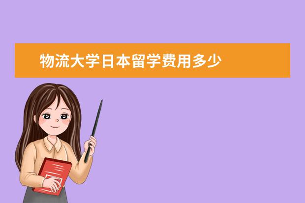物流大学日本留学费用多少 
  扩展资料：