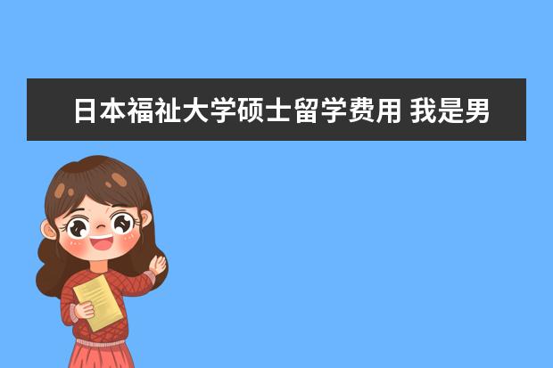 日本福祉大学硕士留学费用 我是男护士 想去日本留学工作 求帮助