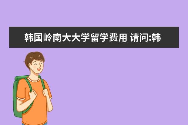 韩国岭南大大学留学费用 请问:韩国岭南大学怎么样?
