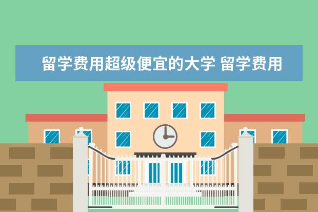 留学费用超级便宜的大学 留学费用超级便宜的国家