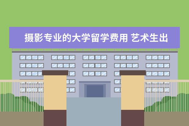 摄影专业的大学留学费用 艺术生出国留学多少钱