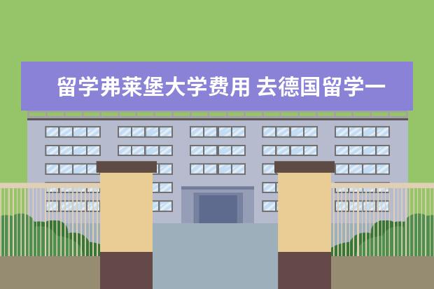 留学弗莱堡大学费用 去德国留学一年要花多少钱呢?免学费的学校你知道有...