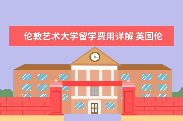 伦敦艺术大学留学费用详解 英国伦敦艺术大学留学费用是不是很高