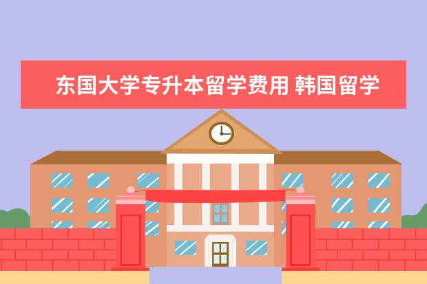 东国大学专升本留学费用 韩国留学好吗?