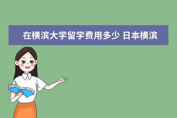 在横滨大学留学费用多少 日本横滨市立大学留学申请条件