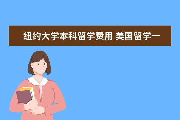 纽约大学本科留学费用 美国留学一年费用是多少啊