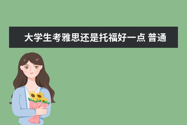 大学生考雅思还是托福好一点 普通人考雅思还是托福好