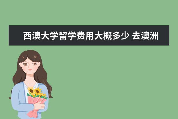 西澳大学留学费用大概多少 去澳洲留学需要多少钱