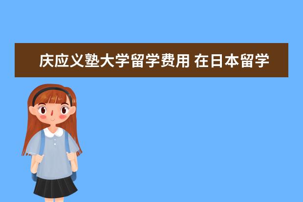 庆应义塾大学留学费用 在日本留学每年大概需要多少钱?