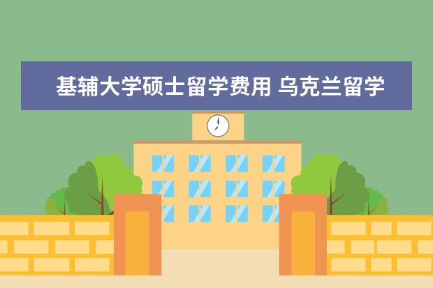 基辅大学硕士留学费用 乌克兰留学一年需要多少费用?