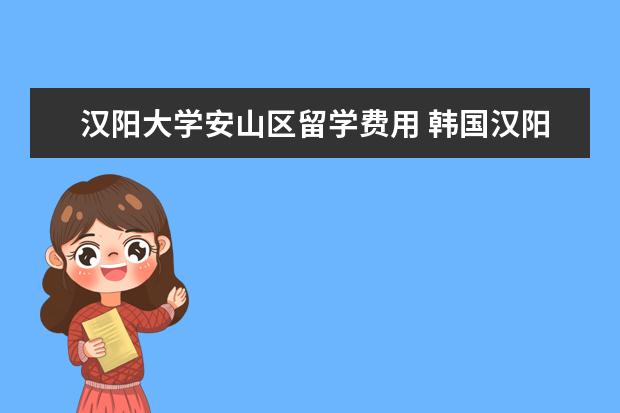 汉阳大学安山区留学费用 韩国汉阳大学好上么